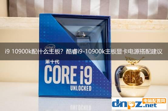 i9 10900k配什么主板？酷睿i9-10900k主板顯卡電源搭配建議