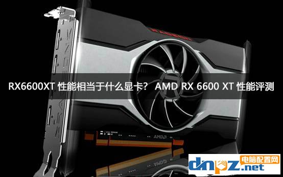 RX6600XT性能相當(dāng)于什么顯卡？AMD RX 6600 XT性能評(píng)測(cè)