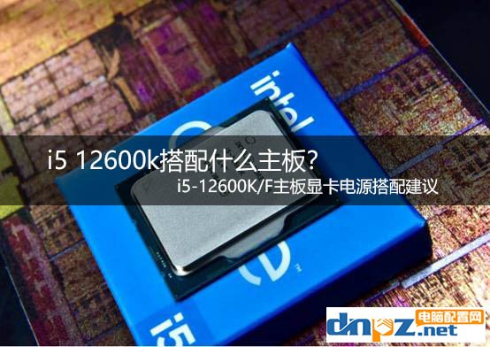 i5 12600k搭配什么主板？ i5-12600K/F主板顯卡電源搭配建議