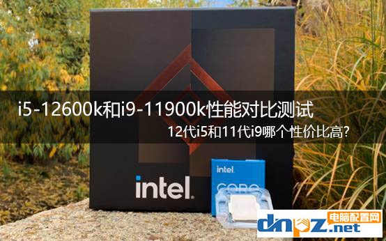 i5-12600k和i9-11900k性能對(duì)比測(cè)試 12代i5和11代i9哪個(gè)性價(jià)比高?