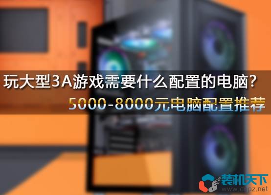 玩大型3A游戲需要什么配置的電腦？5000-8000元電腦配置單推薦