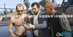 gta 5對電腦配置要求怎么樣？俠盜獵車手5詳細(xì)配置需求